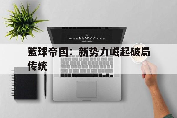 篮球帝国：新势力崛起破局传统的简单介绍